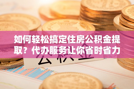 铁东如何轻松搞定住房公积金提取？代办服务让你省时省力