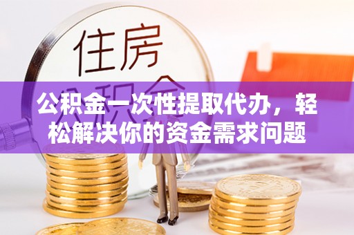 铁东公积金一次性提取代办，轻松解决你的资金需求问题