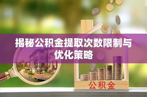 铁东揭秘公积金提取次数限制与优化策略