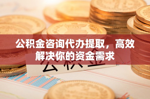 铁东公积金咨询代办提取，高效解决你的资金需求