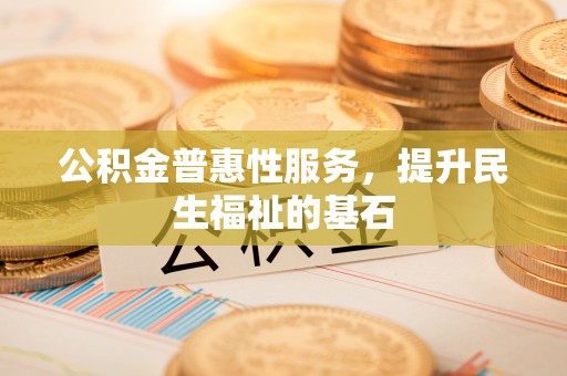 铁东公积金普惠性服务，提升民生福祉的基石