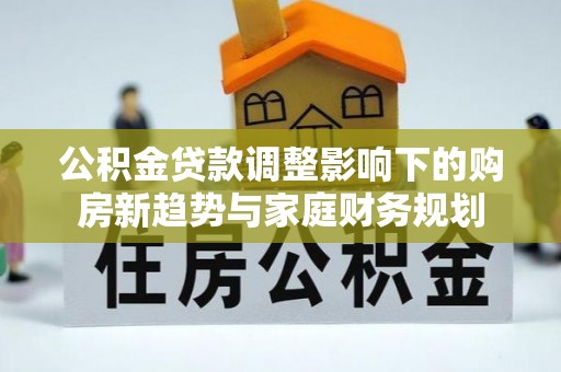 铁东公积金贷款调整影响下的购房新趋势与家庭财务规划