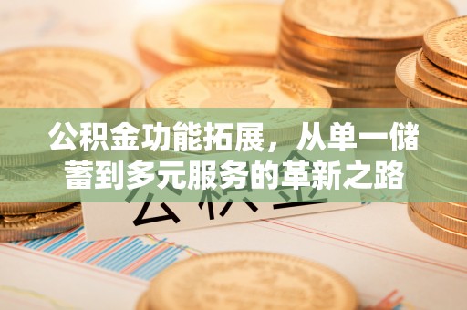 铁东公积金功能拓展，从单一储蓄到多元服务的革新之路