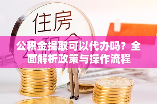 铁东公积金提取可以代办吗？全面解析政策与操作流程