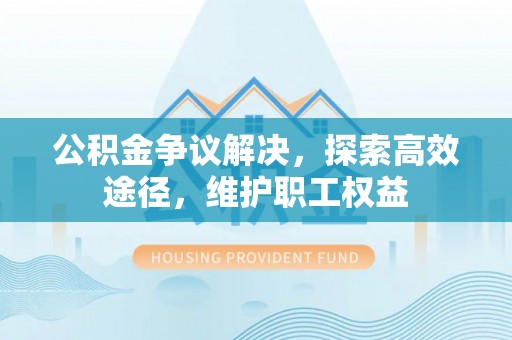 铁东公积金争议解决，探索高效途径，维护职工权益