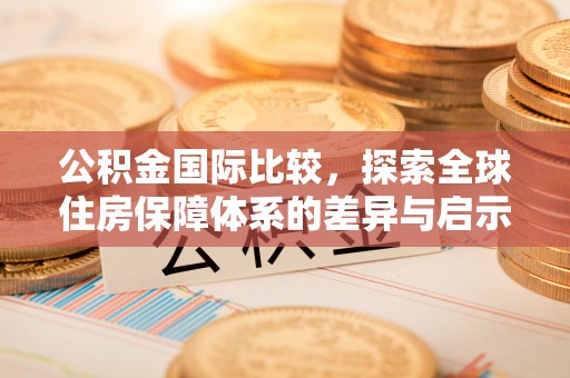 铁东公积金国际比较，探索全球住房保障体系的差异与启示