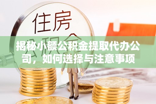 铁东揭秘小额公积金提取代办公司，如何选择与注意事项