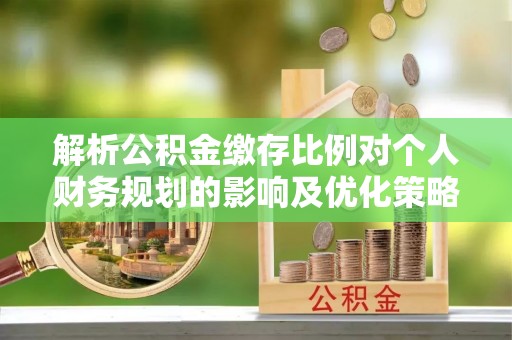 铁东解析公积金缴存比例对个人财务规划的影响及优化策略