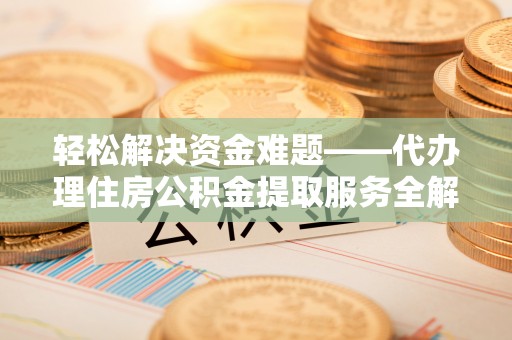 铁东轻松解决资金难题——代办理住房公积金提取服务全解析