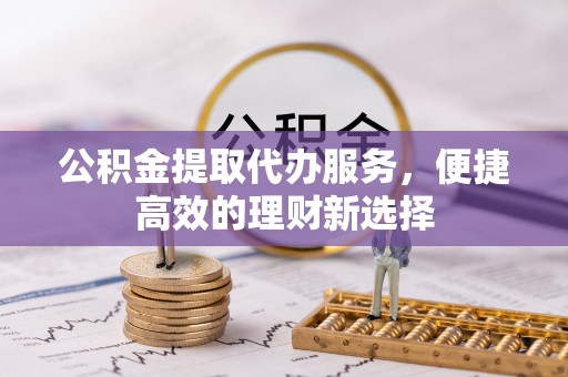 铁东公积金提取代办服务，便捷高效的理财新选择