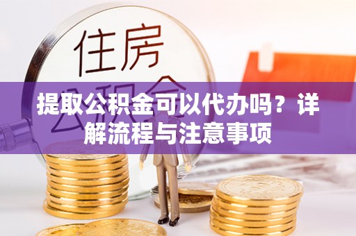 铁东提取公积金可以代办吗？详解流程与注意事项