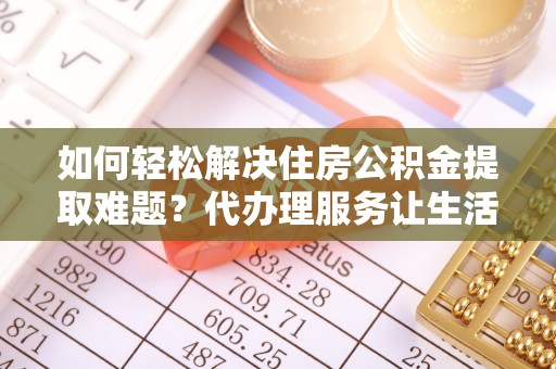 铁东如何轻松解决住房公积金提取难题？代办理服务让生活更简单