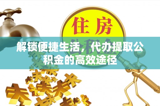 铁东解锁便捷生活，代办提取公积金的高效途径