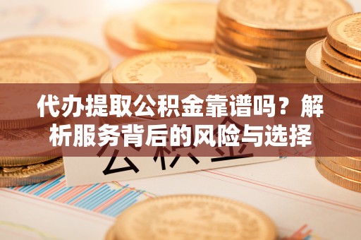铁东代办提取公积金靠谱吗？解析服务背后的风险与选择