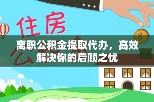 铁东离职公积金提取代办，高效解决你的后顾之忧