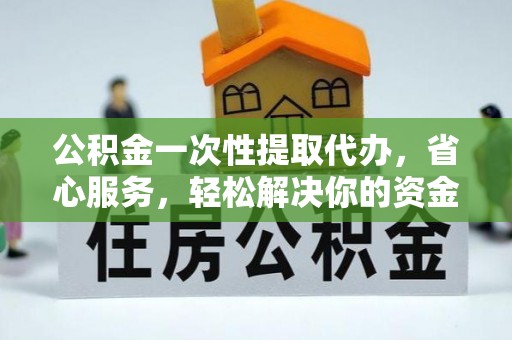 铁东公积金一次性提取代办，省心服务，轻松解决你的资金需求