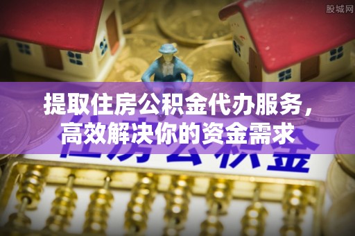 铁东提取住房公积金代办服务，高效解决你的资金需求