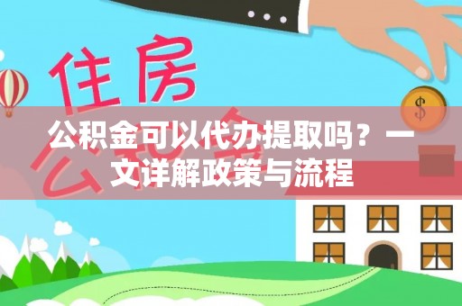 铁东公积金可以代办提取吗？一文详解政策与流程