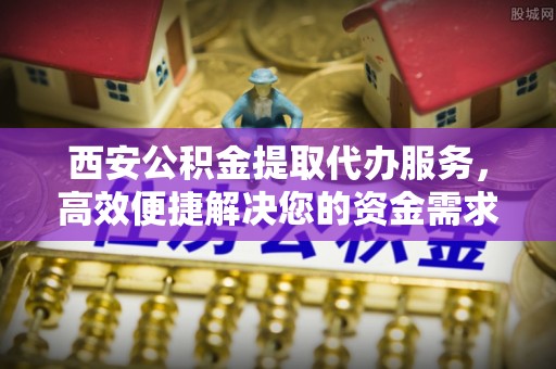 铁东西安公积金提取代办服务，高效便捷解决您的资金需求