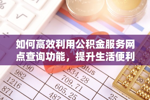 铁东如何高效利用公积金服务网点查询功能，提升生活便利性