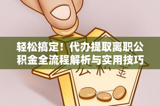 铁东轻松搞定！代办提取离职公积金全流程解析与实用技巧