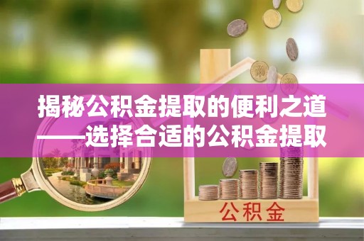 铁东揭秘公积金提取的便利之道——选择合适的公积金提取代办公司是关键