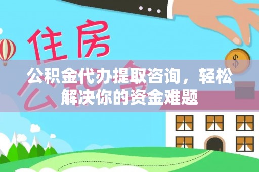 铁东公积金代办提取咨询，轻松解决你的资金难题