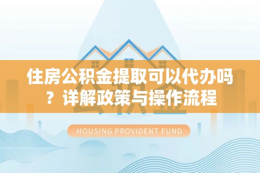 铁东住房公积金提取可以代办吗？详解政策与操作流程