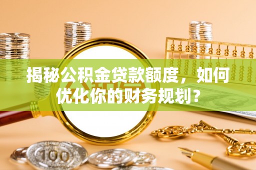 铁东揭秘公积金贷款额度，如何优化你的财务规划？
