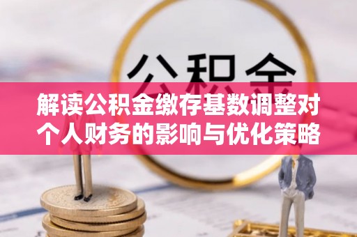 铁东解读公积金缴存基数调整对个人财务的影响与优化策略