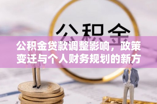 铁东公积金贷款调整影响，政策变迁与个人财务规划的新方向