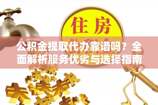 铁东公积金提取代办靠谱吗？全面解析服务优劣与选择指南