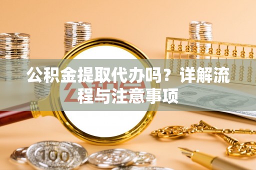 铁东公积金提取代办吗？详解流程与注意事项