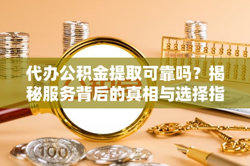 铁东代办公积金提取可靠吗？揭秘服务背后的真相与选择指南