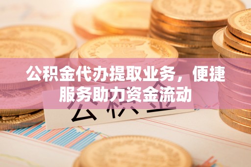 铁东公积金代办提取业务，便捷服务助力资金流动