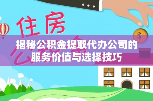 铁东揭秘公积金提取代办公司的服务价值与选择技巧