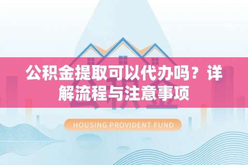 铁东公积金提取可以代办吗？详解流程与注意事项