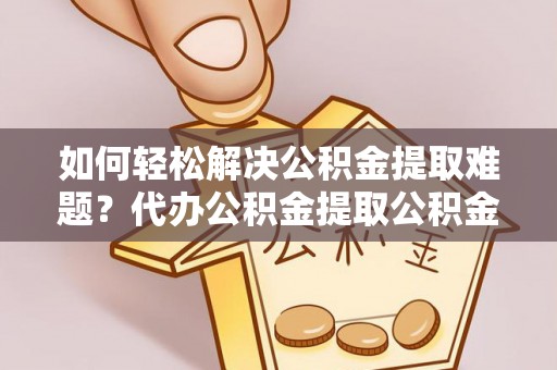 铁东如何轻松解决公积金提取难题？代办公积金提取公积金服务详解
