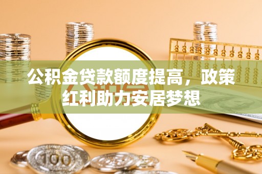 铁东公积金贷款额度提高，政策红利助力安居梦想