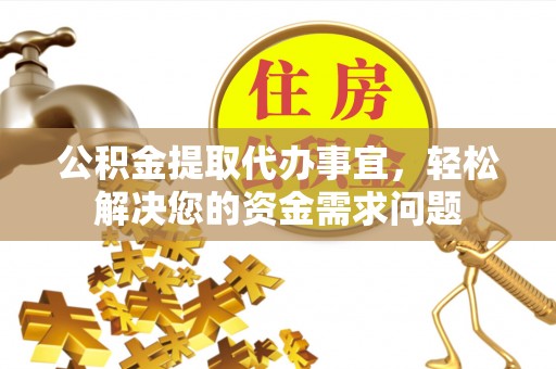 铁东公积金提取代办事宜，轻松解决您的资金需求问题