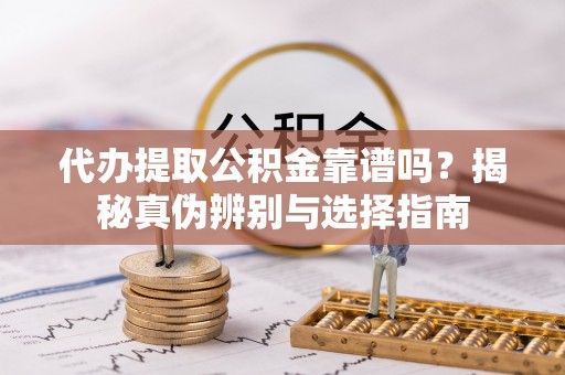 铁东代办提取公积金靠谱吗？揭秘真伪辨别与选择指南