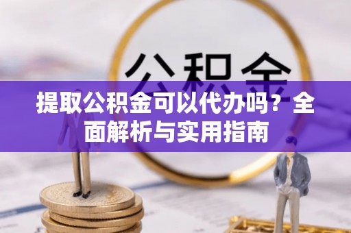 铁东提取公积金可以代办吗？全面解析与实用指南