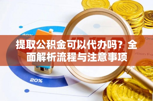 铁东提取公积金可以代办吗？全面解析流程与注意事项