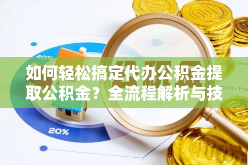 铁东如何轻松搞定代办公积金提取公积金？全流程解析与技巧分享