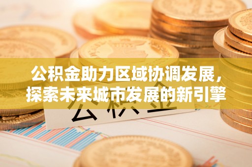 铁东公积金助力区域协调发展，探索未来城市发展的新引擎