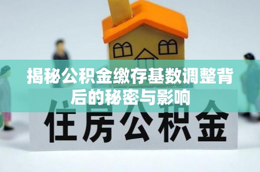 铁东揭秘公积金缴存基数调整背后的秘密与影响