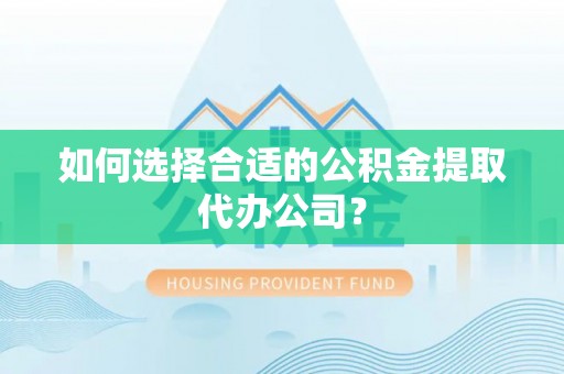 铁东如何选择合适的公积金提取代办公司？