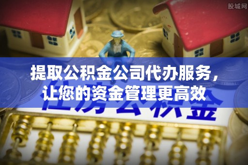 铁东提取公积金公司代办服务，让您的资金管理更高效