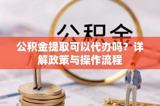 铁东公积金提取可以代办吗？详解政策与操作流程