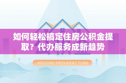 铁东如何轻松搞定住房公积金提取？代办服务成新趋势